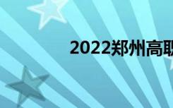 2022郑州高职院校有哪些？