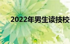 2022年男生读技校什么专业最受欢迎？