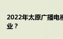 2022年太原广播电视中等专业学校有什么专业？