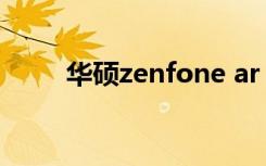 华硕zenfone ar（华硕ZenFone）