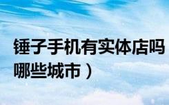锤子手机有实体店吗（锤子手机体验店分别有哪些城市）