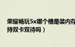 荣耀畅玩5x哪个槽是装内存卡的（荣耀畅玩5X是双卡吗支持双卡双待吗）