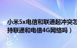 小米5x电信和联通起冲突怎么解决（荣耀畅玩5X移动版支持联通和电信4G网络吗）