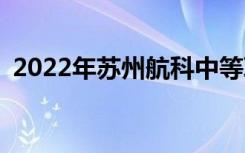 2022年苏州航科中等职业学校有哪些专业？