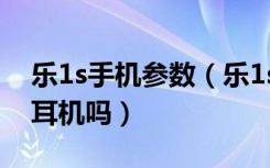 乐1s手机参数（乐1s自带配件有哪些乐1s送耳机吗）