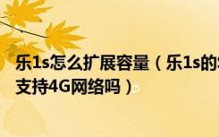 乐1s怎么扩展容量（乐1s的SIM卡分主副卡吗两个卡槽同时支持4G网络吗）