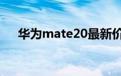华为mate20最新价格（华为Mate20）