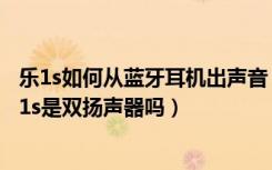 乐1s如何从蓝牙耳机出声音（乐1s为什么一个扬声器不响乐1s是双扬声器吗）