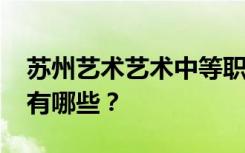 苏州艺术艺术中等职业学校2022年招生专业有哪些？