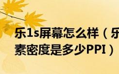 乐1s屏幕怎么样（乐1s分辨率是多少屏幕像素密度是多少PPI）