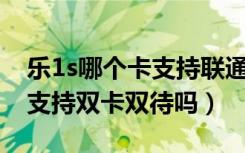 乐1s哪个卡支持联通4g（乐1s是双卡手机吗支持双卡双待吗）