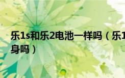 乐1s和乐2电池一样吗（乐1s电池和后盖可拆卸吗是一体机身吗）