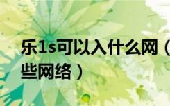 乐1s可以入什么网（乐1s有几个版本支持哪些网络）