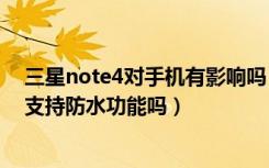 三星note4对手机有影响吗（三星note4防水吗三星note4支持防水功能吗）