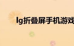 lg折叠屏手机游戏测评（国行版LG）