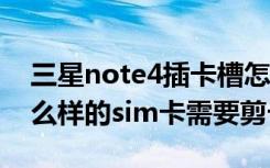 三星note4插卡槽怎么开（三星NOTE4用什么样的sim卡需要剪卡吗）