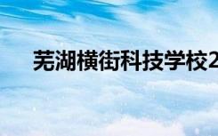 芜湖横街科技学校2022年有什么专业？