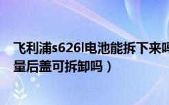 飞利浦s626l电池能拆下来吗（飞利浦蓝宝S616电池多大容量后盖可拆卸吗）