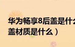 华为畅享8后盖是什么材质（华为C8817D后盖材质是什么）