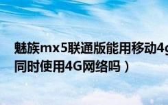 魅族mx5联通版能用移动4g吗（魅族MX5支持两张SIM卡同时使用4G网络吗）