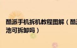 酷派手机拆机教程图解（酷派全魔王电池多大容量后盖和电池可拆卸吗）