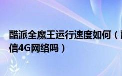 酷派全魔王运行速度如何（酷派全魔王能用电信卡吗支持电信4G网络吗）