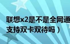 联想x2是不是全网通（联想X2支持4G网络吗支持双卡双待吗）