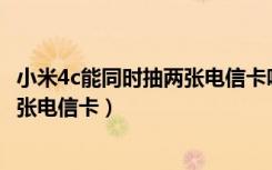 小米4c能同时抽两张电信卡吗（小米4C是否可以同时使用两张电信卡）