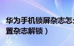 华为手机锁屏杂志怎么解锁（华为手机如何设置杂志解锁）