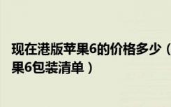 现在港版苹果6的价格多少（港版苹果6自带哪些配件港版苹果6包装清单）
