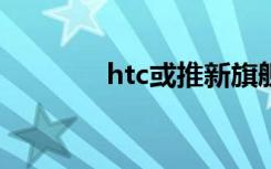 htc或推新旗舰手机（HTC）