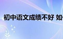 初中语文成绩不好 如何提高语文学习能力？