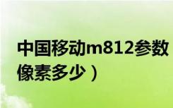 中国移动m812参数（中国移动M812摄像头像素多少）