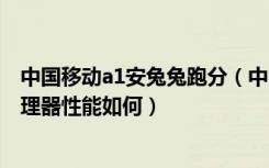中国移动a1安兔兔跑分（中国移动M812安兔兔跑分多少处理器性能如何）