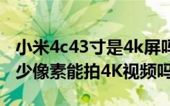 小米4c43寸是4k屏吗（小米4C后置摄像头多少像素能拍4K视频吗）
