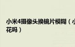 小米4摄像头换镜片模糊（小米4C摄像头突起吗镜片容易刮花吗）