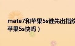 mate7和苹果5s谁先出指纹识别（华为Mate7指纹解锁比苹果5s快吗）