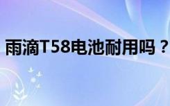 雨滴T58电池耐用吗？待机续航能力怎么样？