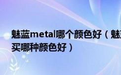 魅蓝metal哪个颜色好（魅蓝metal有几种颜色魅蓝Metal买哪种颜色好）
