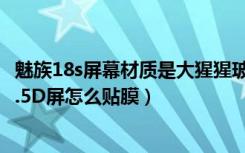 魅族18s屏幕材质是大猩猩玻璃吗（魅蓝metal是2.5D屏吗2.5D屏怎么贴膜）