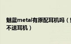 魅蓝metal有原配耳机吗（魅蓝metal包装盒配件有哪些送不送耳机）