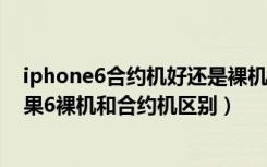 iphone6合约机好还是裸机好（苹果6买裸机还是合约机苹果6裸机和合约机区别）