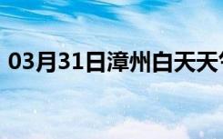 03月31日漳州白天天气预报和夜间天气预报