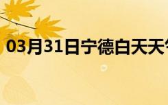 03月31日宁德白天天气预报和夜间天气预报