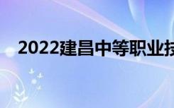 2022建昌中等职业技术学校有哪些专业？