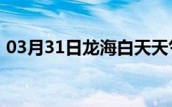 03月31日龙海白天天气预报和夜间天气预报