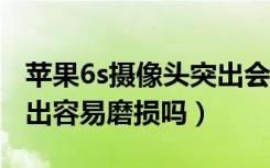 苹果6s摄像头突出会磨损吗（苹果6摄像头突出容易磨损吗）