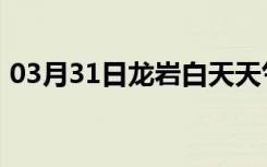 03月31日龙岩白天天气预报和夜间天气预报