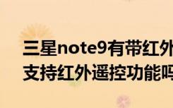 三星note9有带红外线功能吗（三星Note9支持红外遥控功能吗）