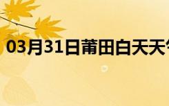 03月31日莆田白天天气预报和夜间天气预报